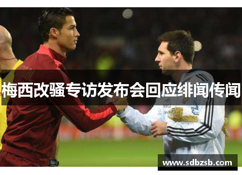 梅西改骚专访发布会回应绯闻传闻