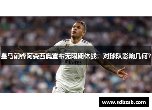皇马前锋阿森西奥宣布无限期休战，对球队影响几何？